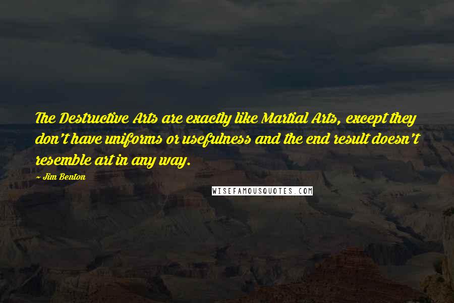 Jim Benton Quotes: The Destructive Arts are exactly like Martial Arts, except they don't have uniforms or usefulness and the end result doesn't resemble art in any way.