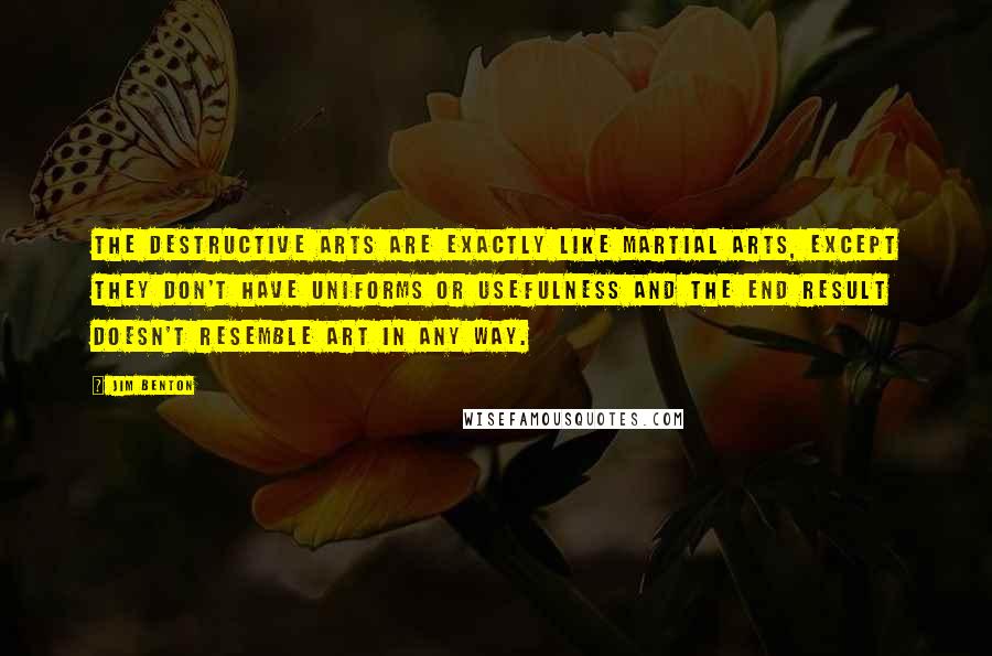 Jim Benton Quotes: The Destructive Arts are exactly like Martial Arts, except they don't have uniforms or usefulness and the end result doesn't resemble art in any way.