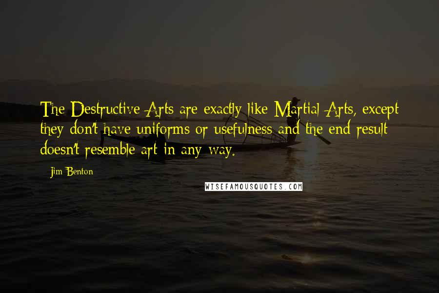 Jim Benton Quotes: The Destructive Arts are exactly like Martial Arts, except they don't have uniforms or usefulness and the end result doesn't resemble art in any way.