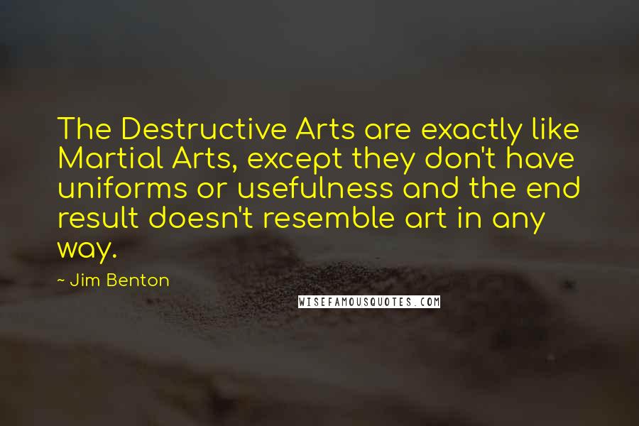 Jim Benton Quotes: The Destructive Arts are exactly like Martial Arts, except they don't have uniforms or usefulness and the end result doesn't resemble art in any way.