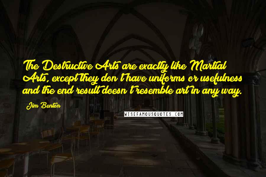 Jim Benton Quotes: The Destructive Arts are exactly like Martial Arts, except they don't have uniforms or usefulness and the end result doesn't resemble art in any way.