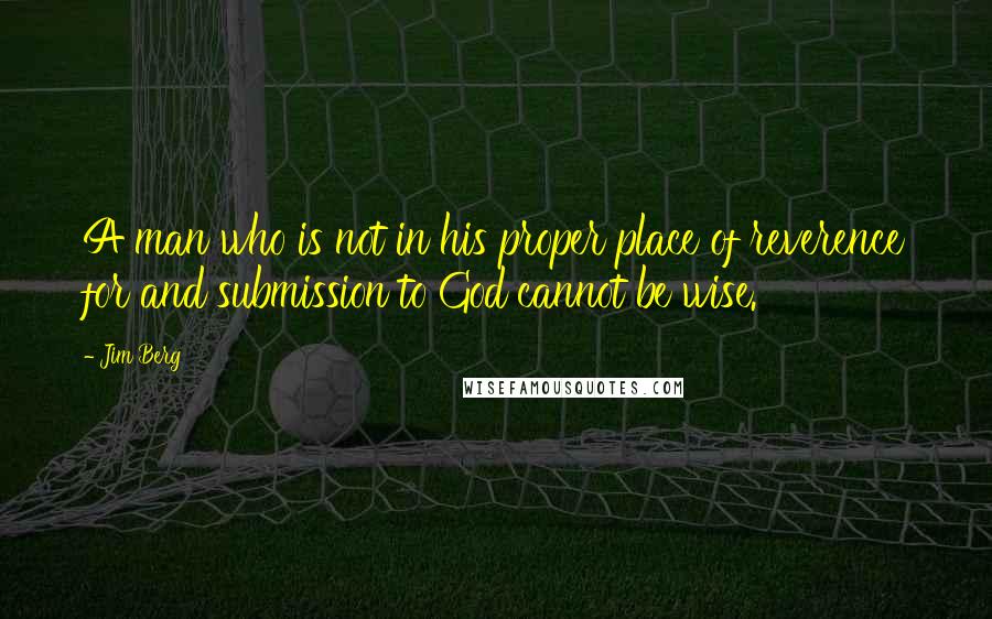 Jim Berg Quotes: A man who is not in his proper place of reverence for and submission to God cannot be wise.
