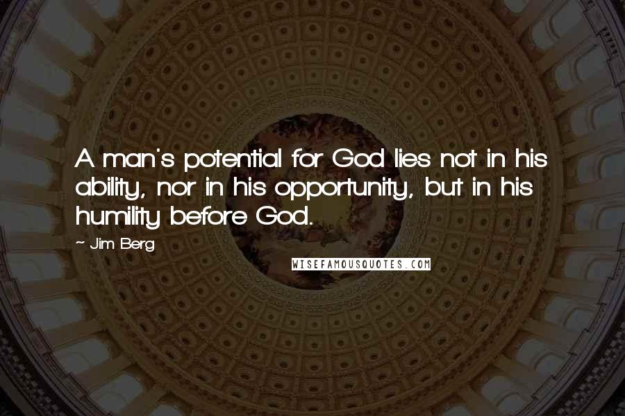 Jim Berg Quotes: A man's potential for God lies not in his ability, nor in his opportunity, but in his humility before God.
