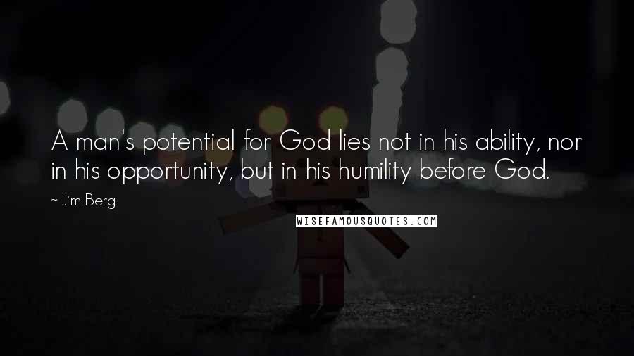 Jim Berg Quotes: A man's potential for God lies not in his ability, nor in his opportunity, but in his humility before God.