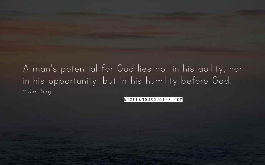 Jim Berg Quotes: A man's potential for God lies not in his ability, nor in his opportunity, but in his humility before God.