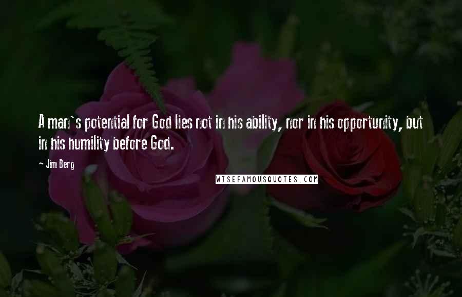 Jim Berg Quotes: A man's potential for God lies not in his ability, nor in his opportunity, but in his humility before God.