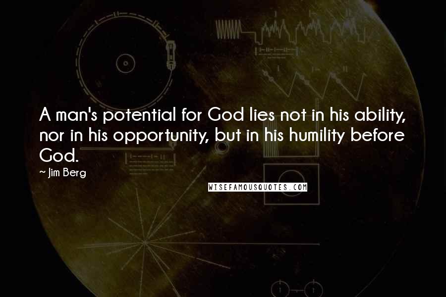 Jim Berg Quotes: A man's potential for God lies not in his ability, nor in his opportunity, but in his humility before God.
