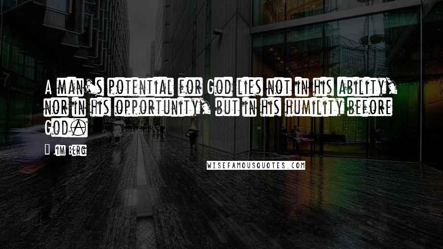 Jim Berg Quotes: A man's potential for God lies not in his ability, nor in his opportunity, but in his humility before God.