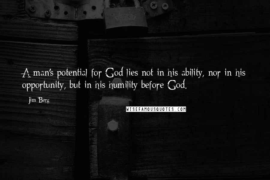 Jim Berg Quotes: A man's potential for God lies not in his ability, nor in his opportunity, but in his humility before God.