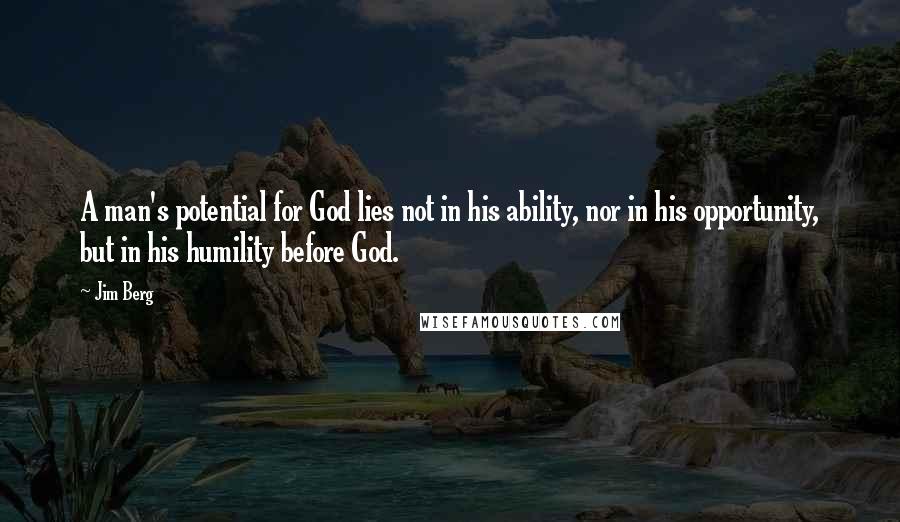 Jim Berg Quotes: A man's potential for God lies not in his ability, nor in his opportunity, but in his humility before God.
