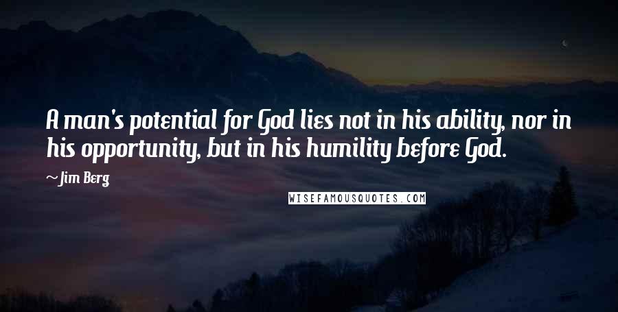 Jim Berg Quotes: A man's potential for God lies not in his ability, nor in his opportunity, but in his humility before God.