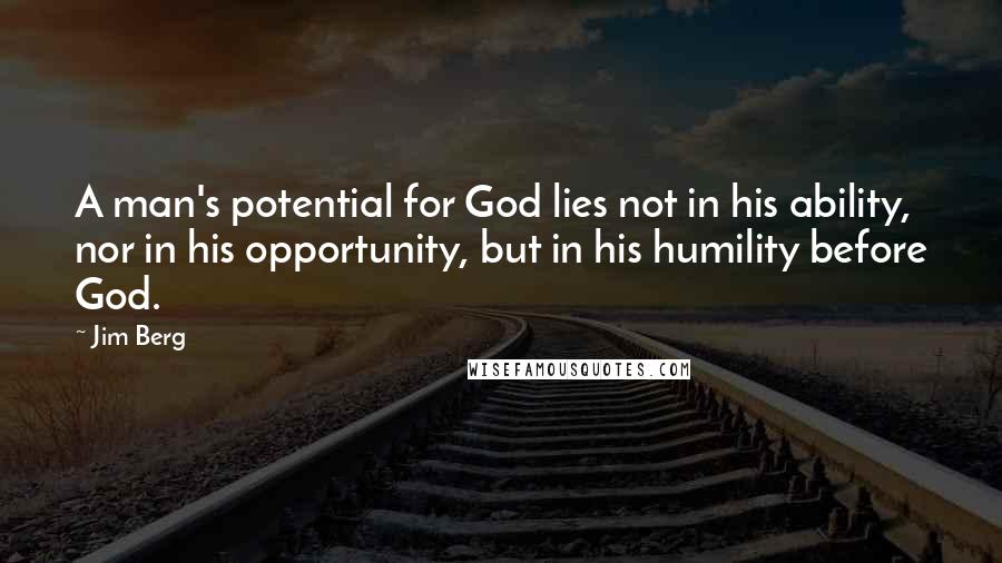 Jim Berg Quotes: A man's potential for God lies not in his ability, nor in his opportunity, but in his humility before God.
