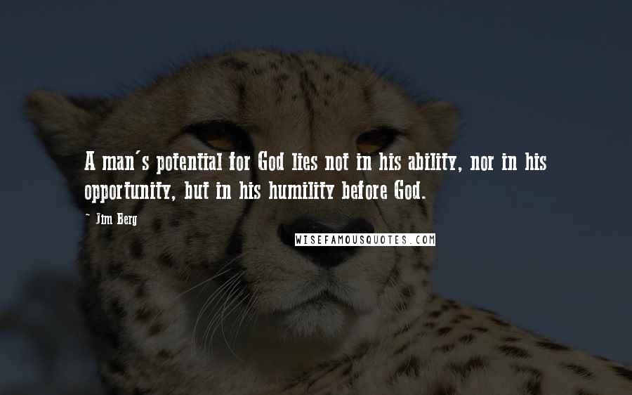 Jim Berg Quotes: A man's potential for God lies not in his ability, nor in his opportunity, but in his humility before God.