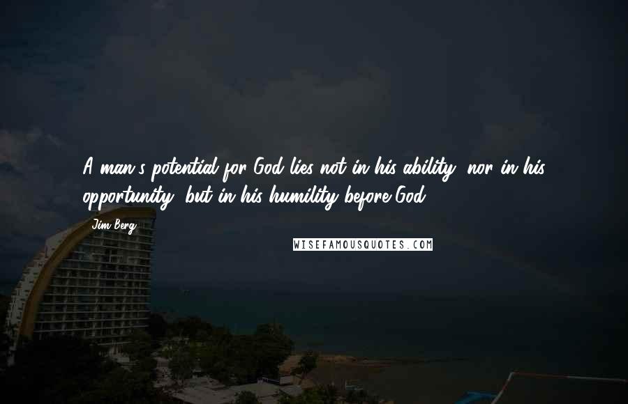 Jim Berg Quotes: A man's potential for God lies not in his ability, nor in his opportunity, but in his humility before God.