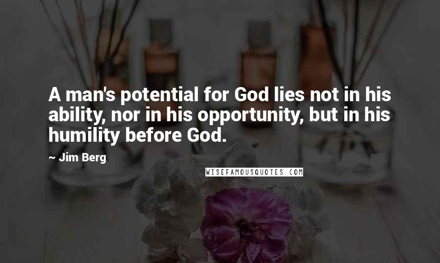 Jim Berg Quotes: A man's potential for God lies not in his ability, nor in his opportunity, but in his humility before God.