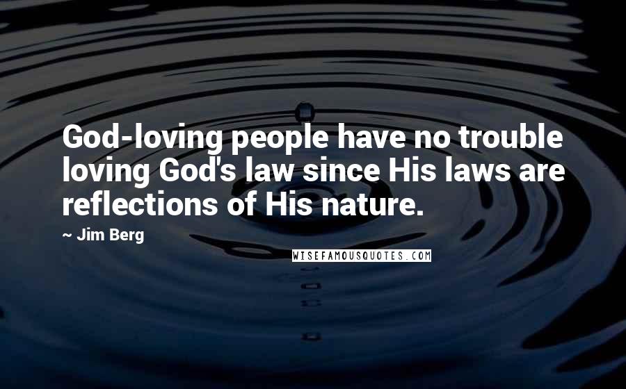 Jim Berg Quotes: God-loving people have no trouble loving God's law since His laws are reflections of His nature.
