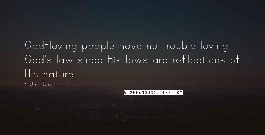 Jim Berg Quotes: God-loving people have no trouble loving God's law since His laws are reflections of His nature.