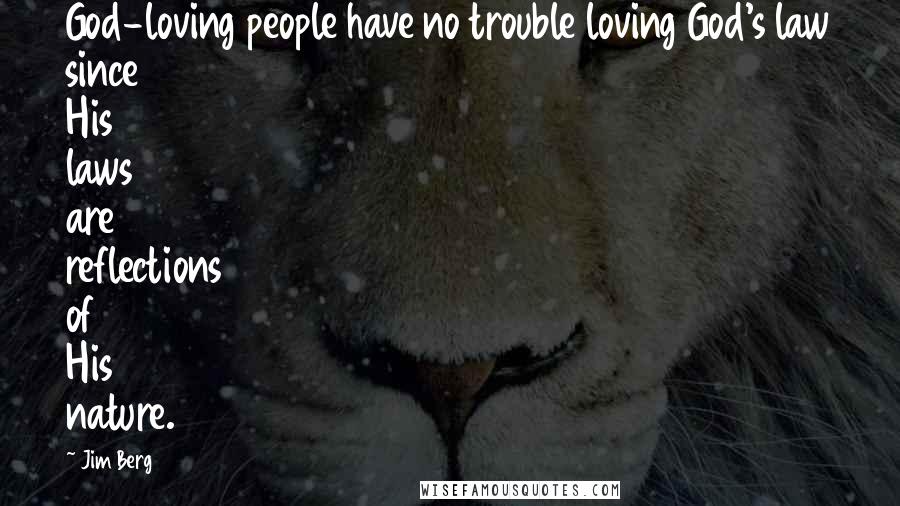 Jim Berg Quotes: God-loving people have no trouble loving God's law since His laws are reflections of His nature.