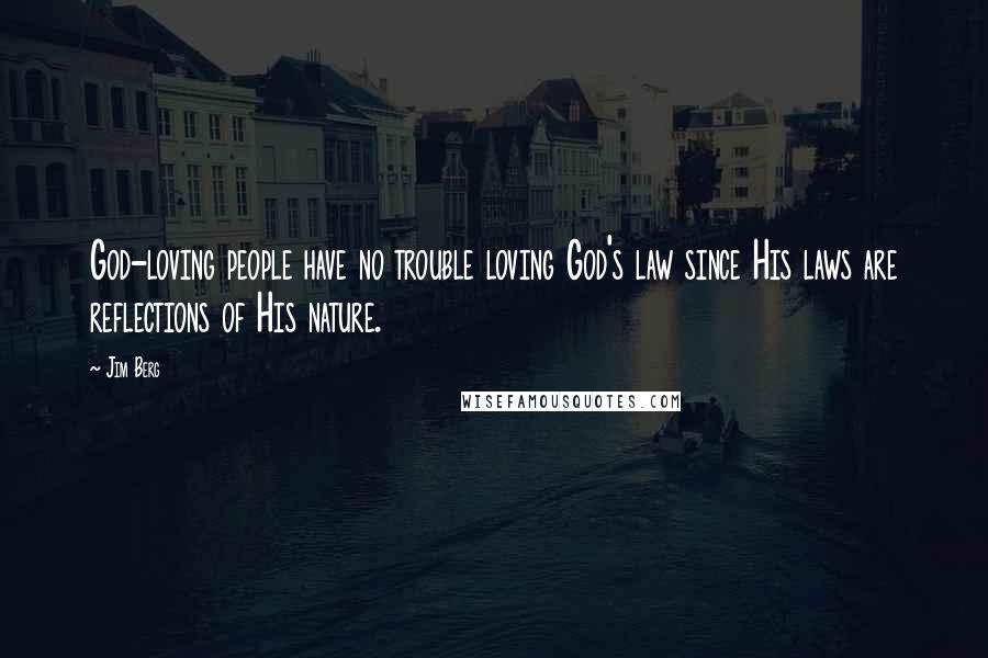 Jim Berg Quotes: God-loving people have no trouble loving God's law since His laws are reflections of His nature.