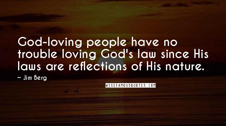 Jim Berg Quotes: God-loving people have no trouble loving God's law since His laws are reflections of His nature.