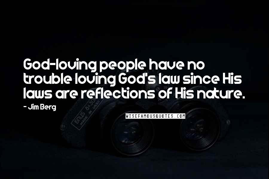 Jim Berg Quotes: God-loving people have no trouble loving God's law since His laws are reflections of His nature.