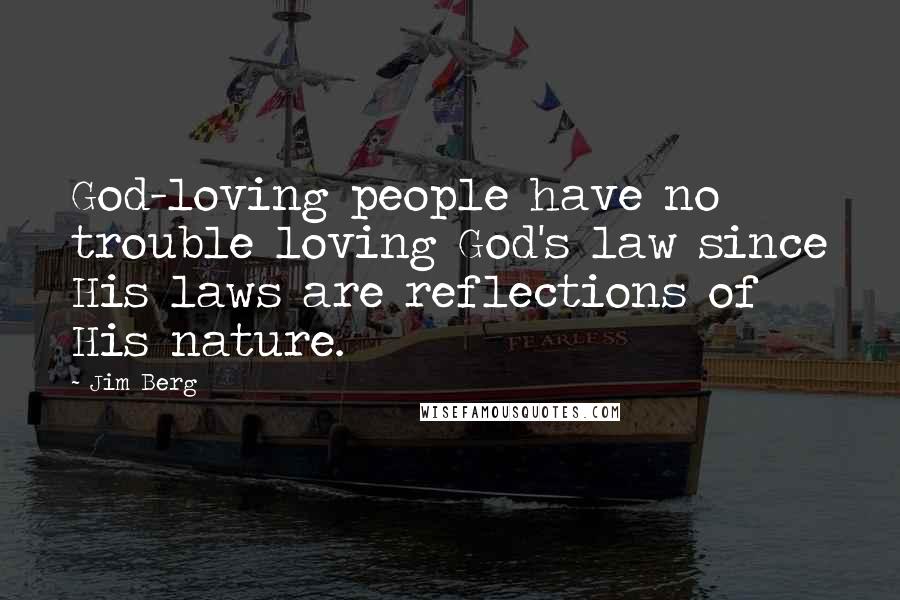 Jim Berg Quotes: God-loving people have no trouble loving God's law since His laws are reflections of His nature.