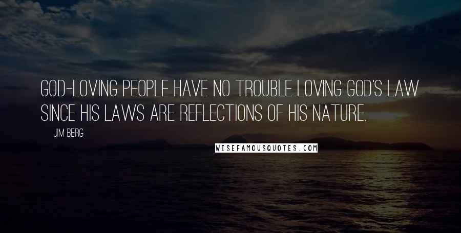 Jim Berg Quotes: God-loving people have no trouble loving God's law since His laws are reflections of His nature.