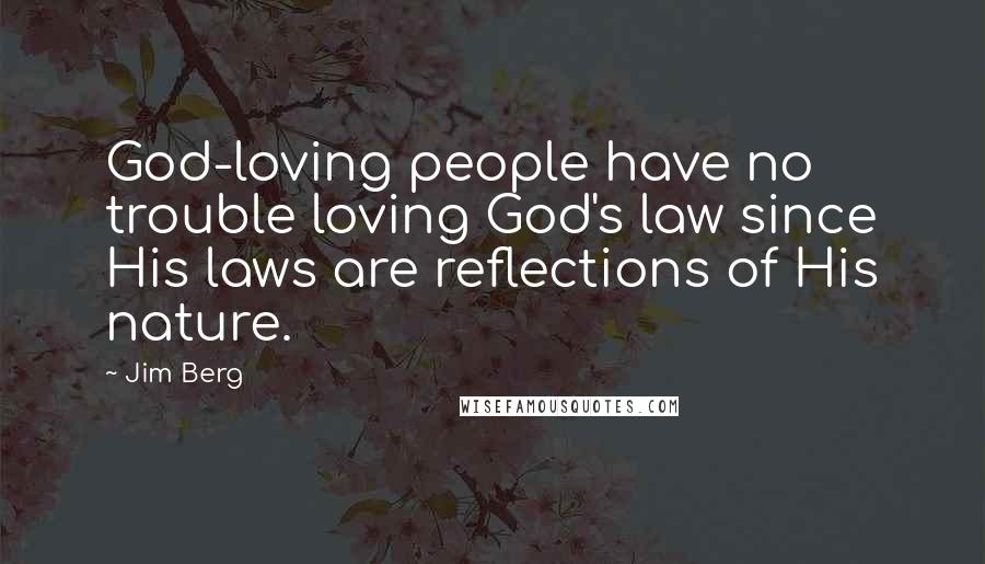Jim Berg Quotes: God-loving people have no trouble loving God's law since His laws are reflections of His nature.