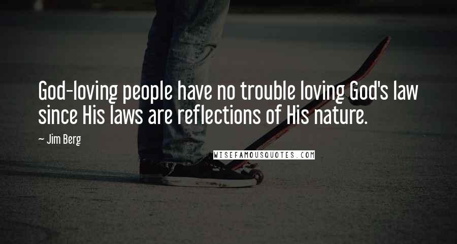 Jim Berg Quotes: God-loving people have no trouble loving God's law since His laws are reflections of His nature.