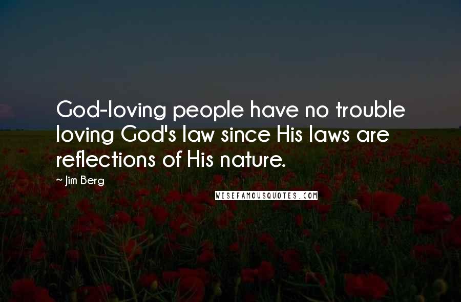 Jim Berg Quotes: God-loving people have no trouble loving God's law since His laws are reflections of His nature.