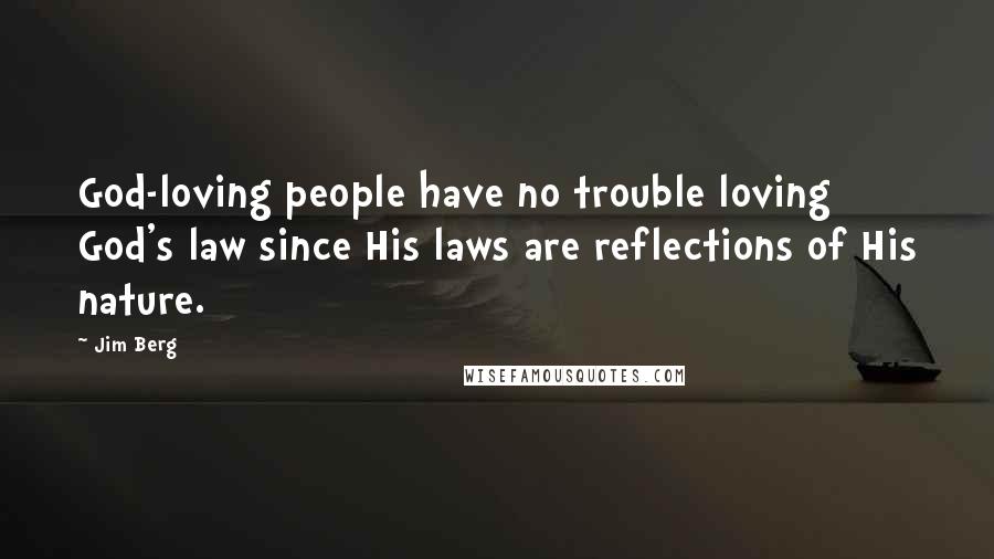 Jim Berg Quotes: God-loving people have no trouble loving God's law since His laws are reflections of His nature.