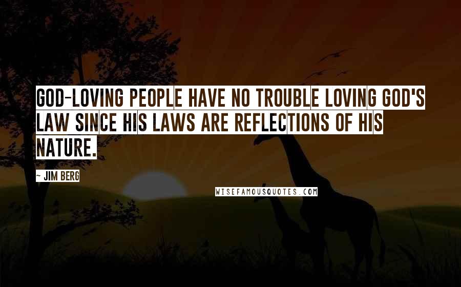 Jim Berg Quotes: God-loving people have no trouble loving God's law since His laws are reflections of His nature.