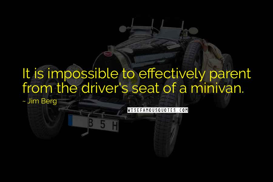 Jim Berg Quotes: It is impossible to effectively parent from the driver's seat of a minivan.