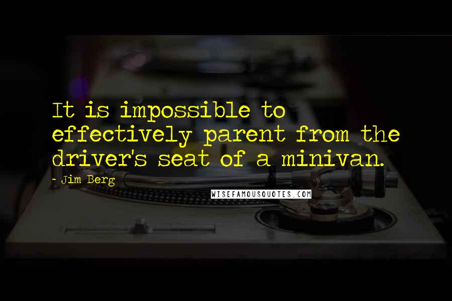 Jim Berg Quotes: It is impossible to effectively parent from the driver's seat of a minivan.