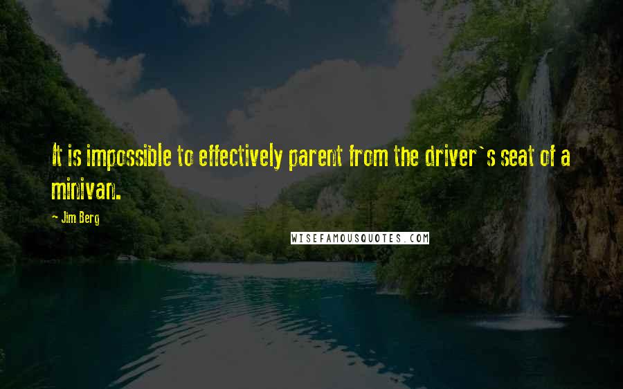 Jim Berg Quotes: It is impossible to effectively parent from the driver's seat of a minivan.