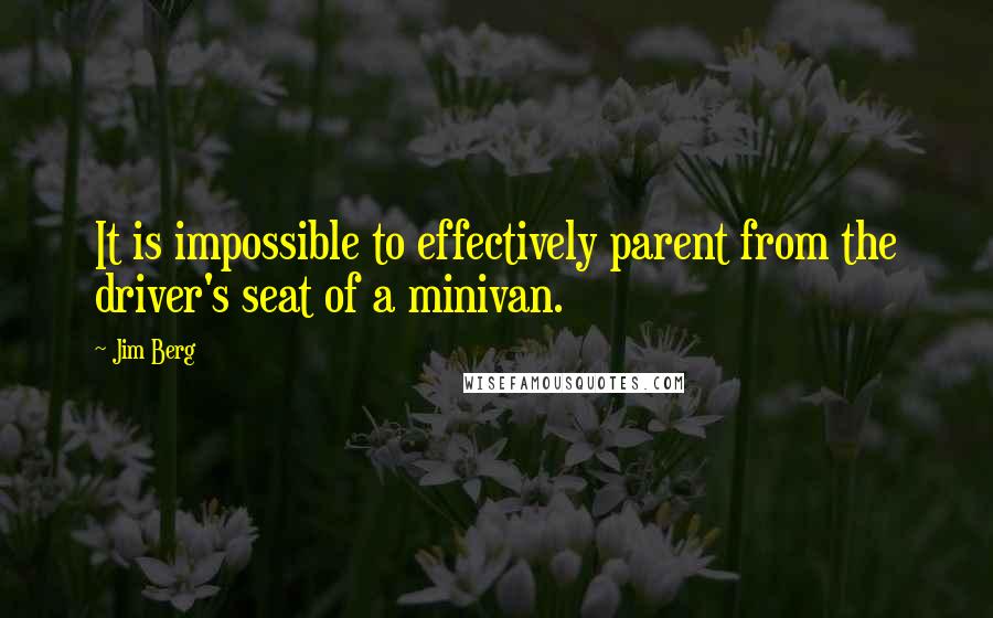 Jim Berg Quotes: It is impossible to effectively parent from the driver's seat of a minivan.