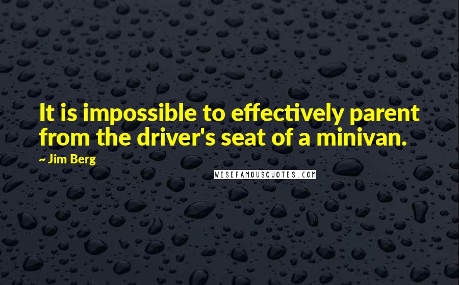 Jim Berg Quotes: It is impossible to effectively parent from the driver's seat of a minivan.