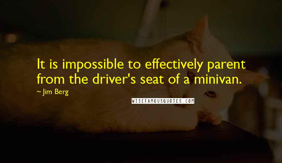 Jim Berg Quotes: It is impossible to effectively parent from the driver's seat of a minivan.