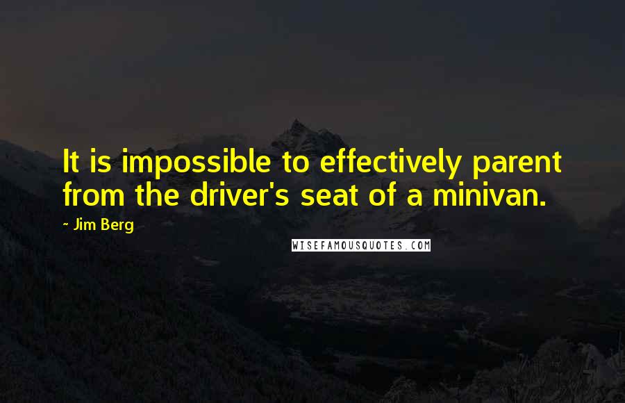 Jim Berg Quotes: It is impossible to effectively parent from the driver's seat of a minivan.