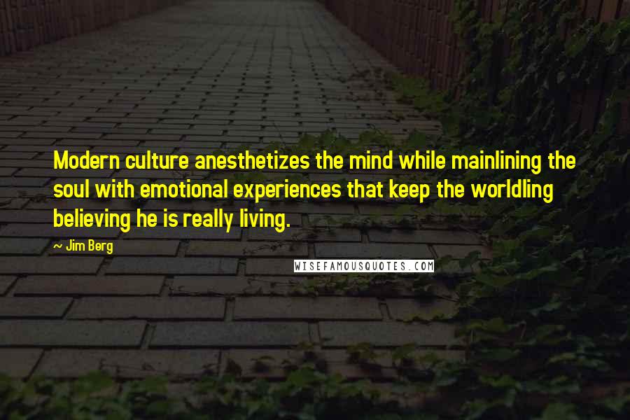 Jim Berg Quotes: Modern culture anesthetizes the mind while mainlining the soul with emotional experiences that keep the worldling believing he is really living.