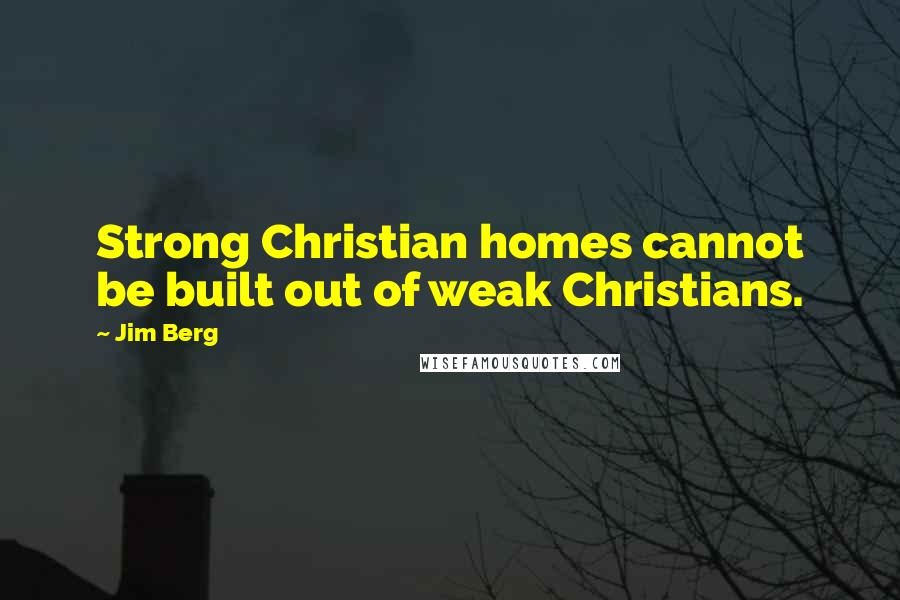 Jim Berg Quotes: Strong Christian homes cannot be built out of weak Christians.