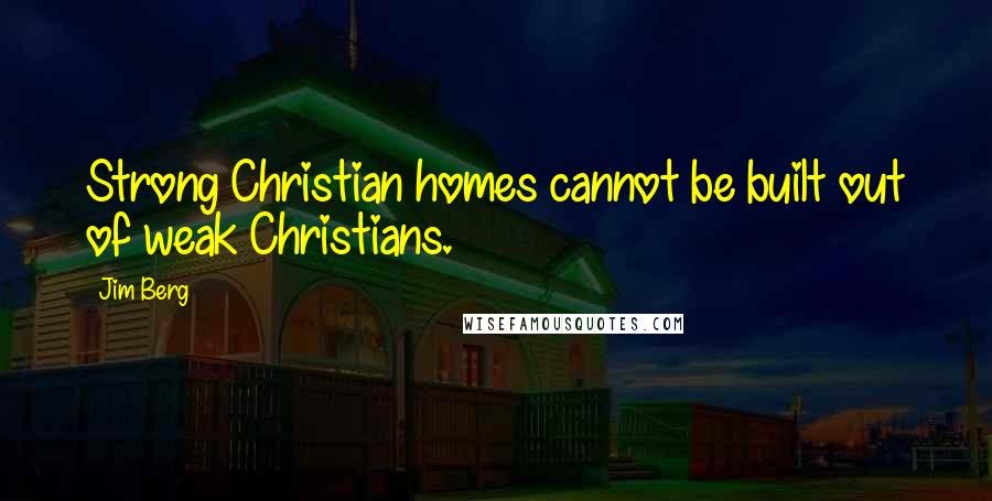 Jim Berg Quotes: Strong Christian homes cannot be built out of weak Christians.