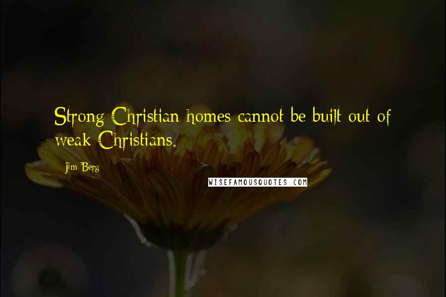 Jim Berg Quotes: Strong Christian homes cannot be built out of weak Christians.