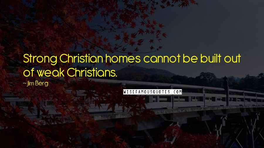 Jim Berg Quotes: Strong Christian homes cannot be built out of weak Christians.