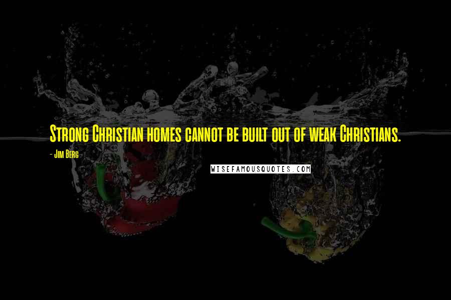 Jim Berg Quotes: Strong Christian homes cannot be built out of weak Christians.