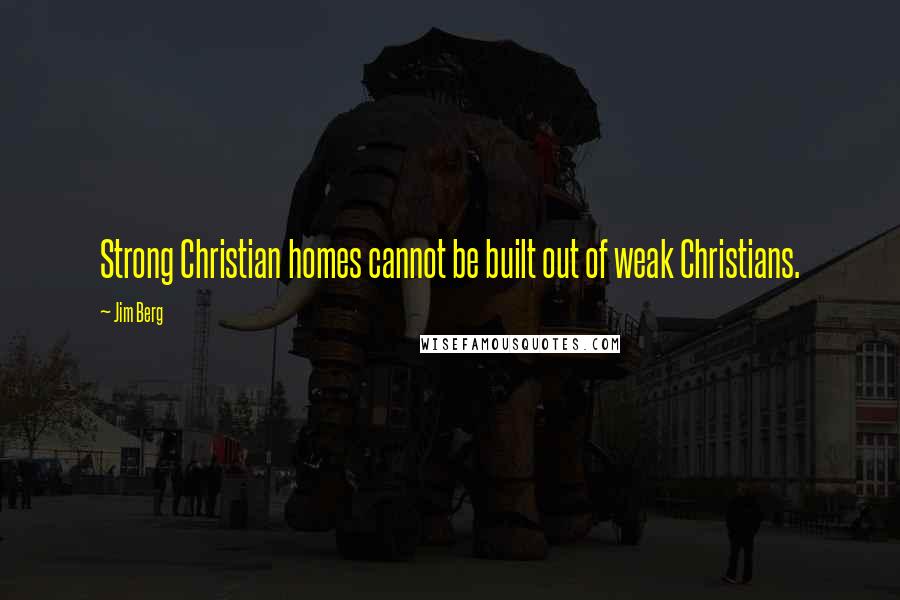 Jim Berg Quotes: Strong Christian homes cannot be built out of weak Christians.