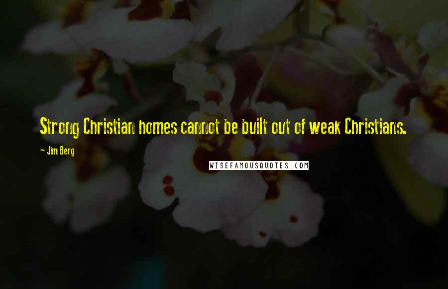 Jim Berg Quotes: Strong Christian homes cannot be built out of weak Christians.