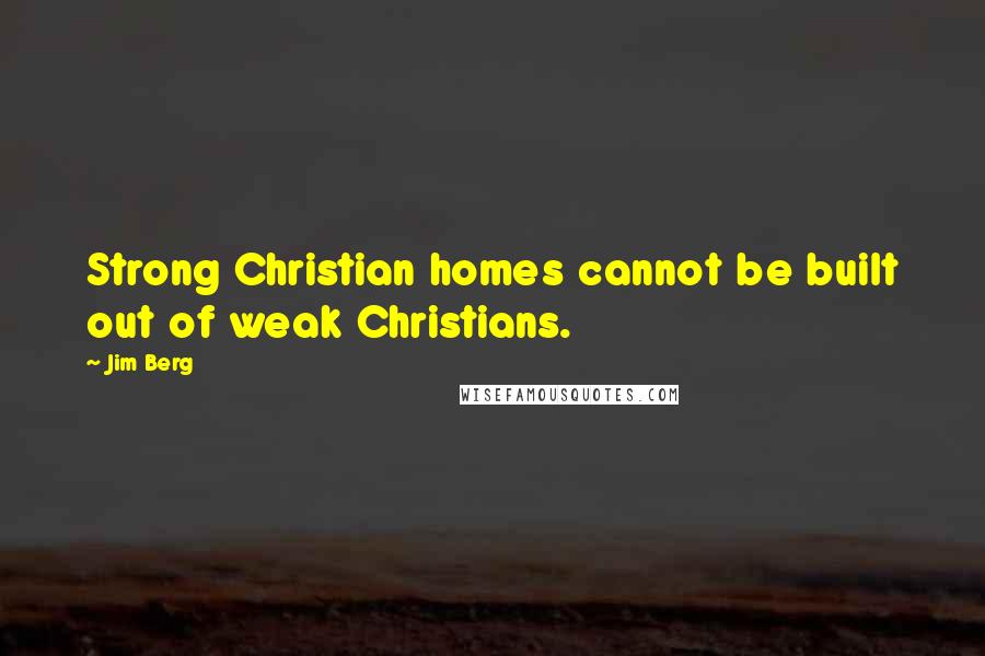 Jim Berg Quotes: Strong Christian homes cannot be built out of weak Christians.