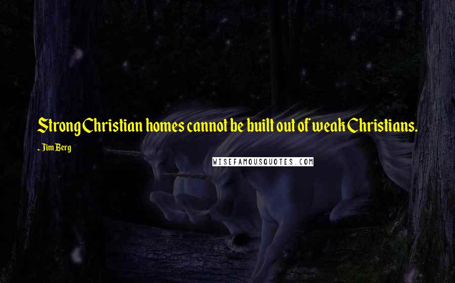 Jim Berg Quotes: Strong Christian homes cannot be built out of weak Christians.