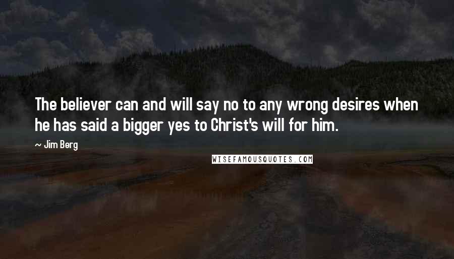 Jim Berg Quotes: The believer can and will say no to any wrong desires when he has said a bigger yes to Christ's will for him.